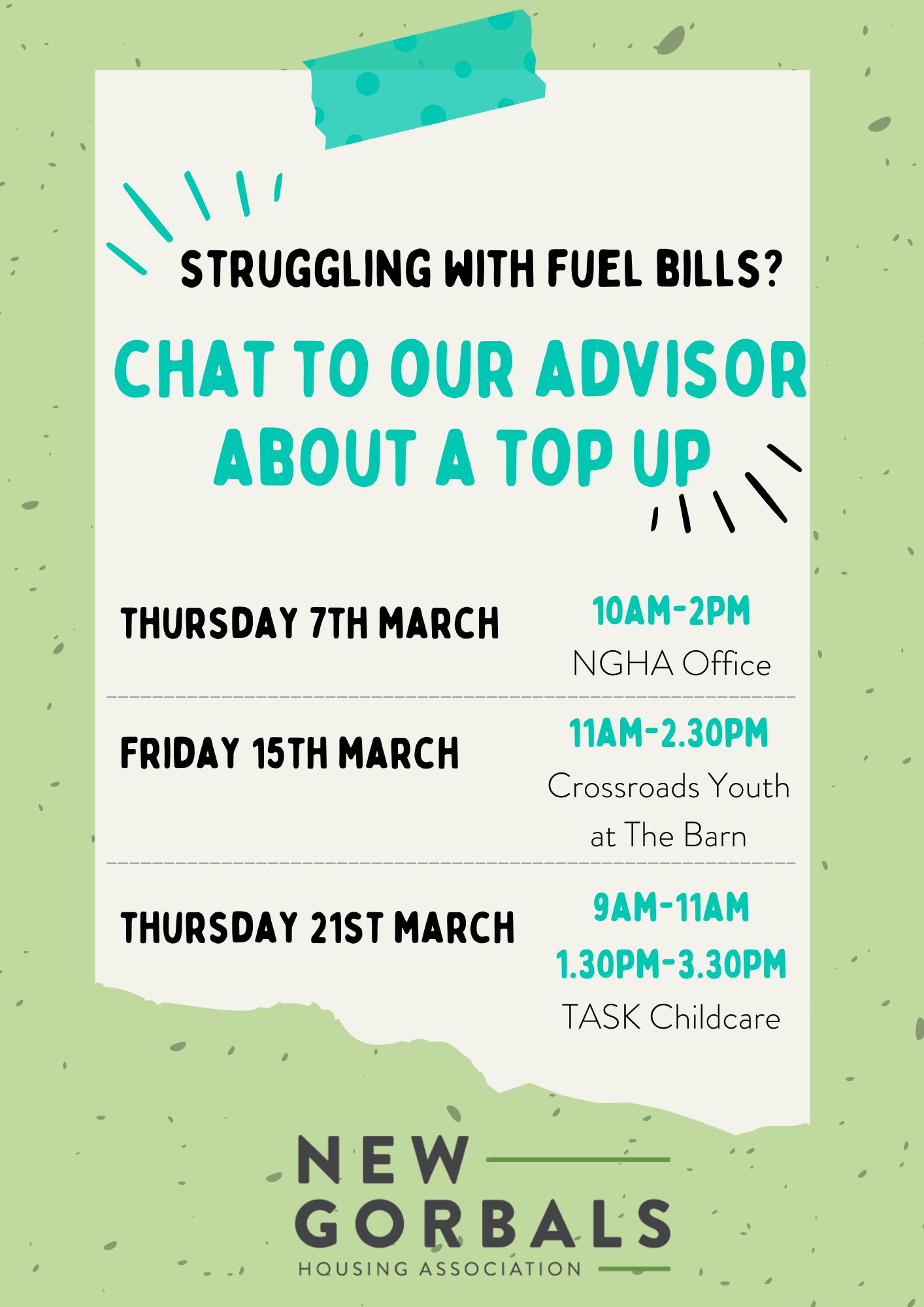 Poster detailing dates of fuel support events hosted by NGHA. Text: Struggling with fuel bills? Chat to our advisor about a top up. Thursday 7th March 10am-2pm NGHA office. Friday 15th March 11.30am-2.30pm Crossroads Youth at The Barn. Thursday 21st March 9am-11am 1.30pm-3.30pm TASK Childcare